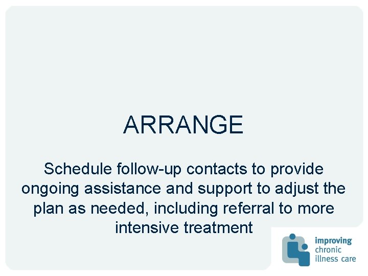 ARRANGE Schedule follow-up contacts to provide ongoing assistance and support to adjust the plan ARRANGE Schedule follow-up contacts to provide ongoing assistance and support to adjust the plan