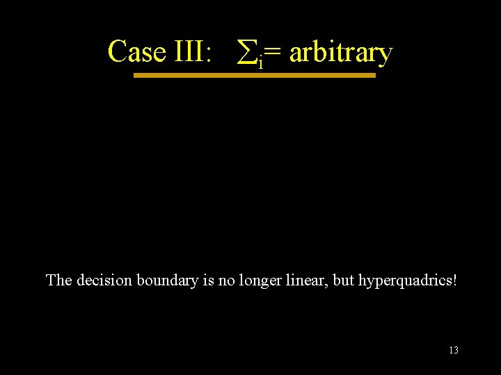 Case III: i= arbitrary The decision boundary is no longer linear, but hyperquadrics! 13 Case III: i= arbitrary The decision boundary is no longer linear, but hyperquadrics! 13