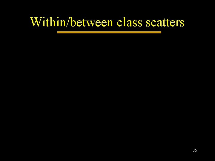 Within/between class scatters 36 Within/between class scatters 36
