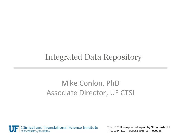 Integrated Data Repository Mike Conlon, Ph. D Associate Director, UF CTSI The UF CTSI