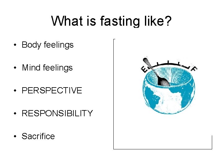 What is fasting like? • Body feelings • Mind feelings • PERSPECTIVE • RESPONSIBILITY