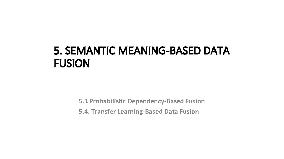 5. SEMANTIC MEANING-BASED DATA FUSION 5. 3 Probabilistic Dependency-Based Fusion 5. 4. Transfer Learning-Based 5. SEMANTIC MEANING-BASED DATA FUSION 5. 3 Probabilistic Dependency-Based Fusion 5. 4. Transfer Learning-Based