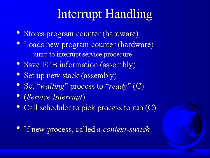 Interrupt Handling • Stores program counter (hardware) • Loads new program counter (hardware) –