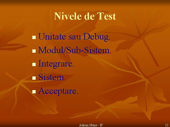 Nivele de Test Unitate sau Debug. n Modul/Sub-Sistem. n Integrare. n Sistem. n Acceptare.