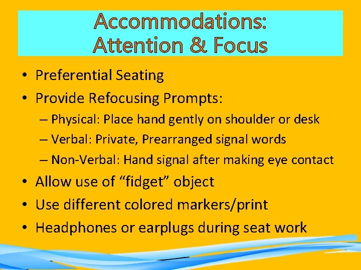 Accommodations: Attention & Focus • Preferential Seating • Provide Refocusing Prompts: – Physical: Place