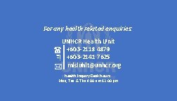 For any health related enquiries: UNHCR Health Unit +603 -2118 4879 +603 -2141 7625