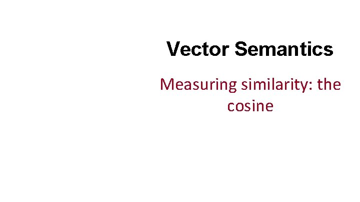 Vector Semantics Measuring similarity: the cosine 