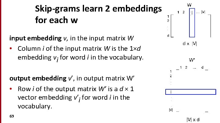 Skip-grams learn 2 embeddings for each w input embedding v, in the input matrix