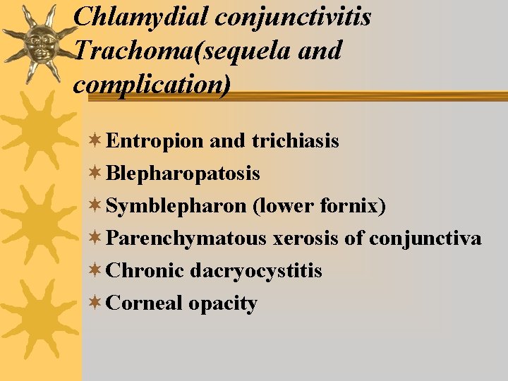 Chlamydial conjunctivitis Trachoma(sequela and complication) ¬Entropion and trichiasis ¬Blepharopatosis ¬Symblepharon (lower fornix) ¬Parenchymatous xerosis Chlamydial conjunctivitis Trachoma(sequela and complication) ¬Entropion and trichiasis ¬Blepharopatosis ¬Symblepharon (lower fornix) ¬Parenchymatous xerosis