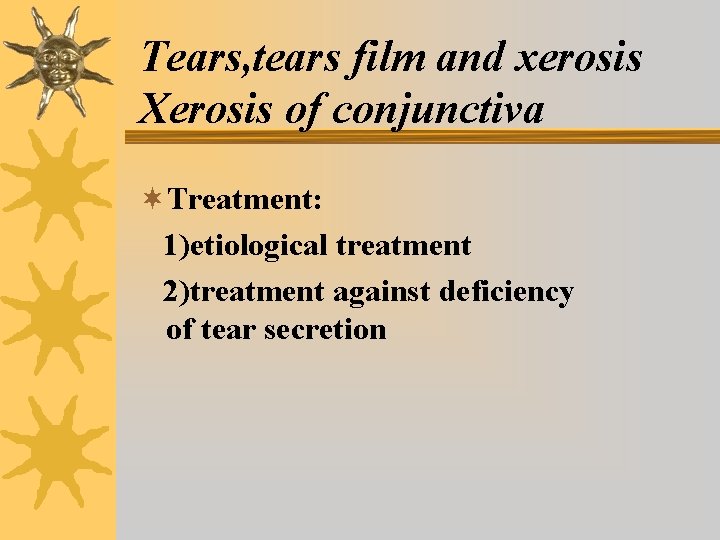 Tears, tears film and xerosis Xerosis of conjunctiva ¬Treatment: 1)etiological treatment 2)treatment against deficiency Tears, tears film and xerosis Xerosis of conjunctiva ¬Treatment: 1)etiological treatment 2)treatment against deficiency