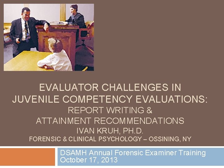 EVALUATOR CHALLENGES IN JUVENILE COMPETENCY EVALUATIONS: REPORT WRITING & ATTAINMENT RECOMMENDATIONS IVAN KRUH, PH.