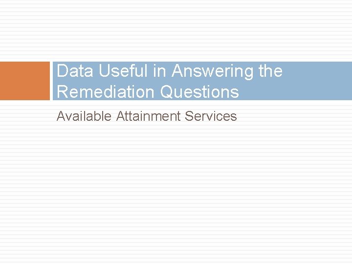 Data Useful in Answering the Remediation Questions Available Attainment Services 