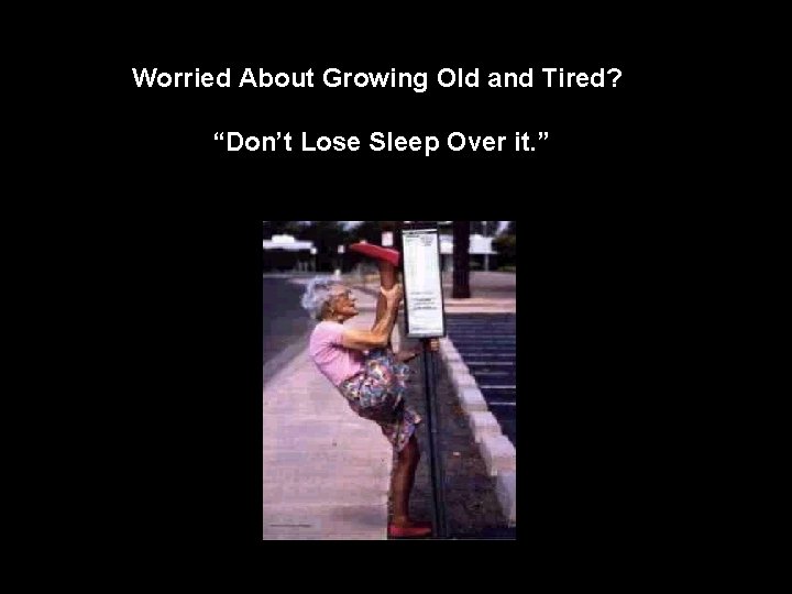 Worried About Growing Old and Tired? “Don’t Lose Sleep Over it. ” Worried About Growing Old and Tired? “Don’t Lose Sleep Over it. ”