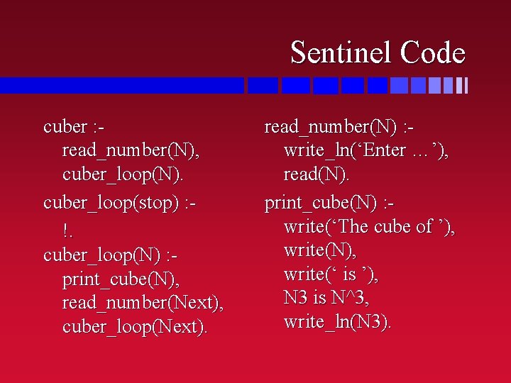 Sentinel Code cuber : read_number(N), cuber_loop(N). cuber_loop(stop) : !. cuber_loop(N) : print_cube(N), read_number(Next), cuber_loop(Next).