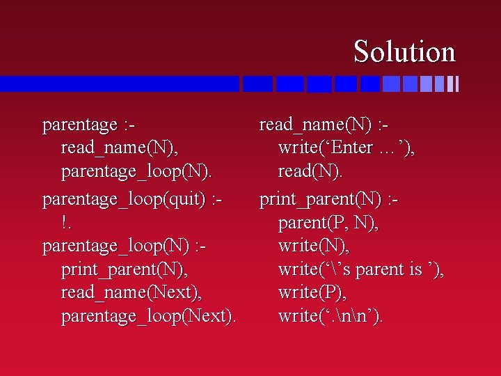 Solution parentage : read_name(N), parentage_loop(N). parentage_loop(quit) : !. parentage_loop(N) : print_parent(N), read_name(Next), parentage_loop(Next). read_name(N)