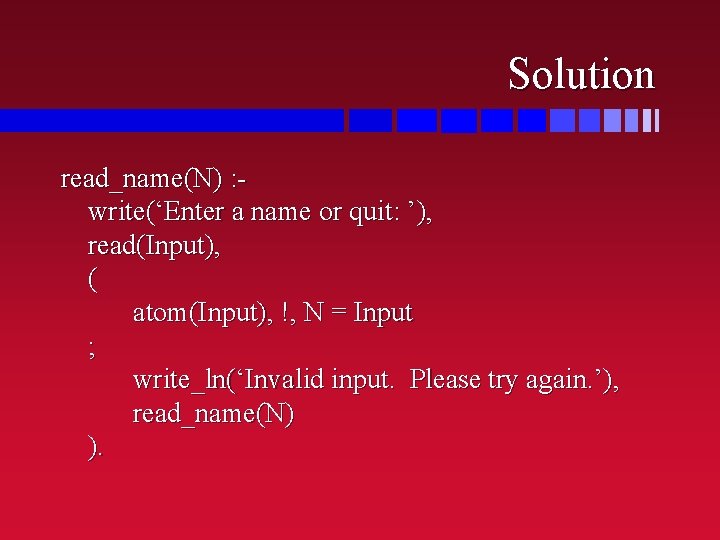 Solution read_name(N) : write(‘Enter a name or quit: ’), read(Input), ( atom(Input), !, N