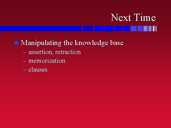 Next Time n Manipulating the knowledge base – assertion, retraction – memorization – clauses