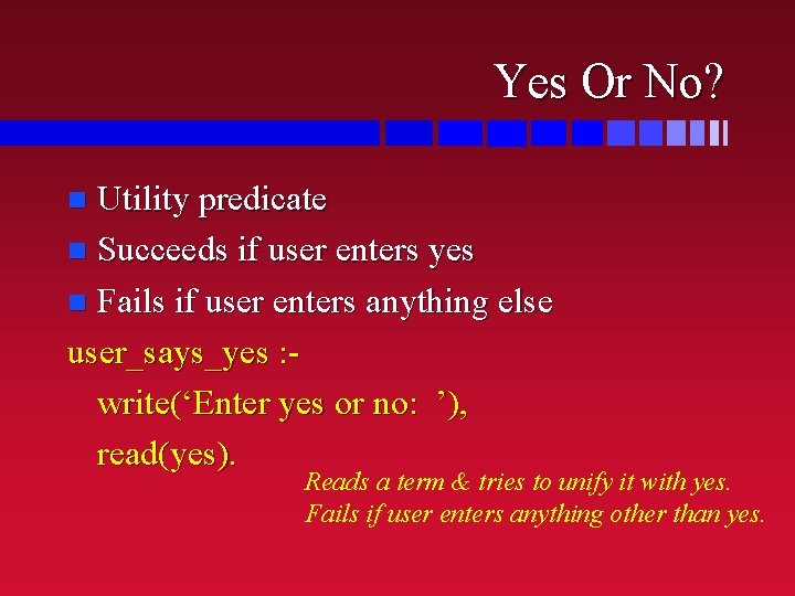 Yes Or No? Utility predicate n Succeeds if user enters yes n Fails if