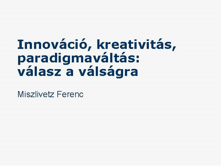 Innováció, kreativitás, paradigmaváltás: válasz a válságra Miszlivetz Ferenc 