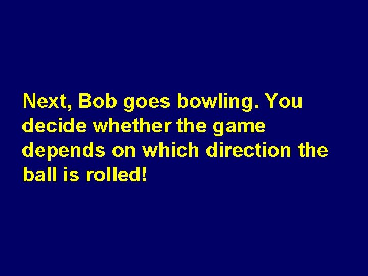 Next, Bob goes bowling. You decide whether the game depends on which direction the