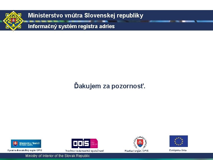 Ministerstvo vnútra Slovenskej republiky Informačný systém registra adries Ďakujem za pozornosť. Sprostredkovateľský orgán OPIS