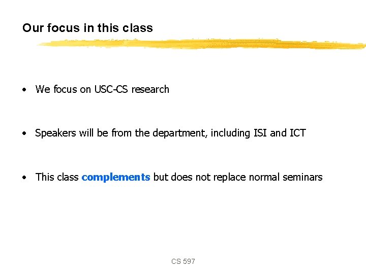 Our focus in this class • We focus on USC-CS research • Speakers will