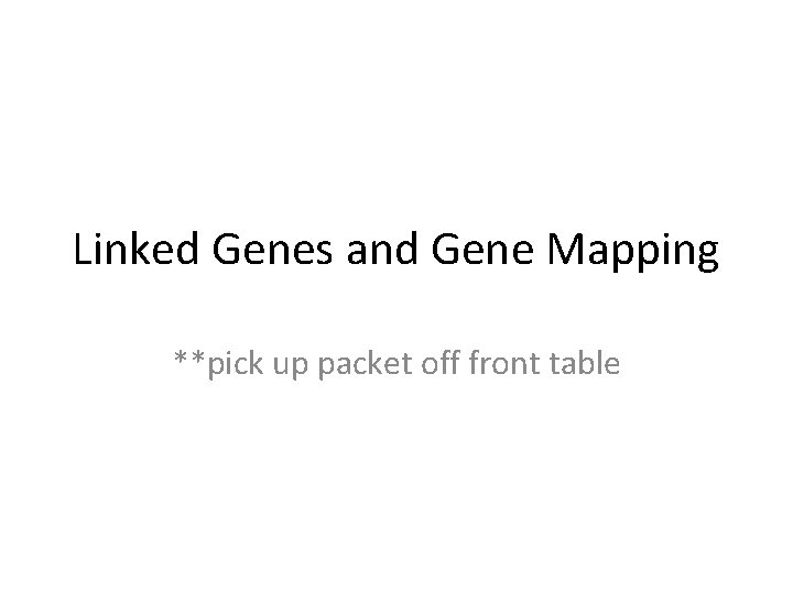 Linked Genes and Gene Mapping **pick up packet off front table Linked Genes and Gene Mapping **pick up packet off front table