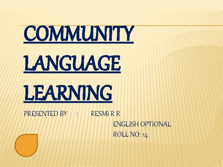 COMMUNITY LANGUAGE LEARNING PRESENTED BY : RESMI R R ENGLISH OPTIONAL ROLL NO: 14