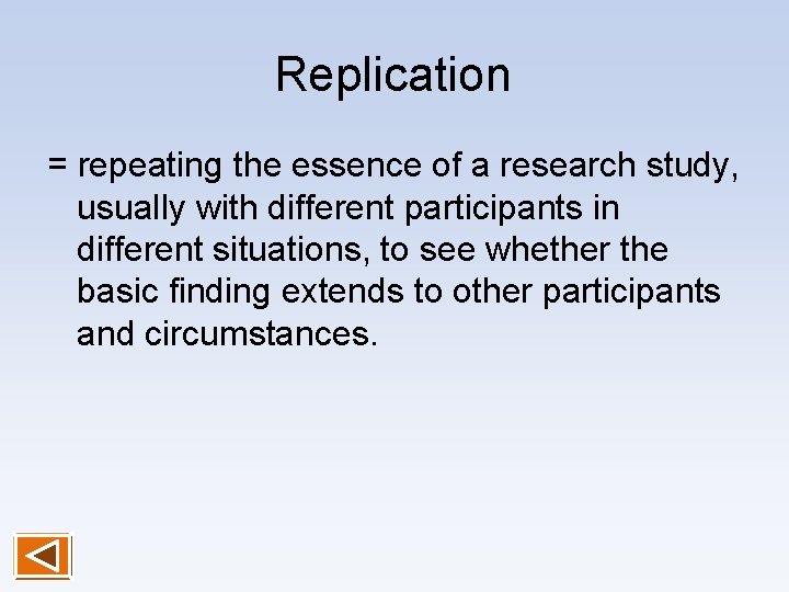 Replication = repeating the essence of a research study, usually with different participants in