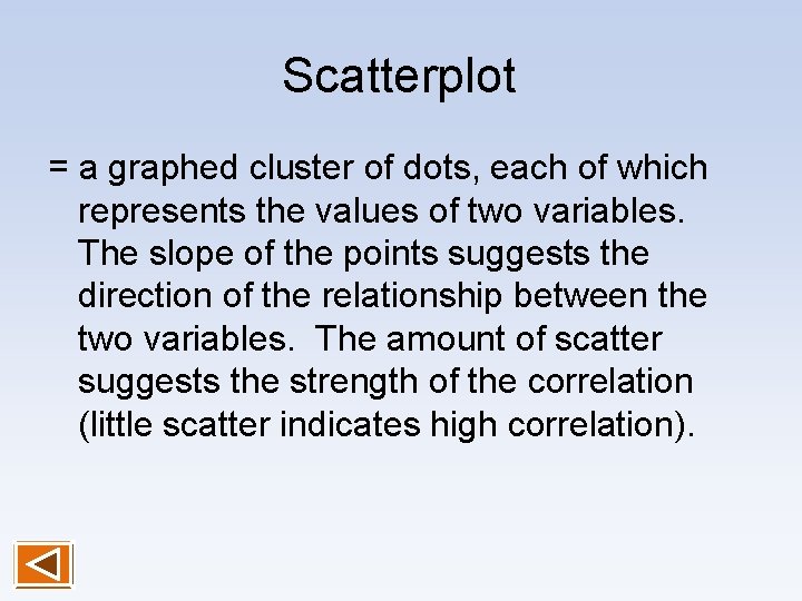 Scatterplot = a graphed cluster of dots, each of which represents the values of