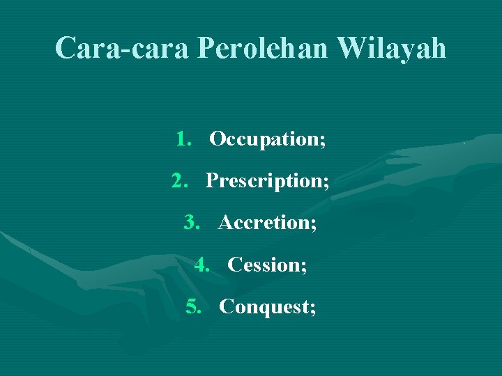 Cara-cara Perolehan Wilayah 1. Occupation; 2. Prescription; 3. Accretion; 4. Cession; 5. Conquest; 