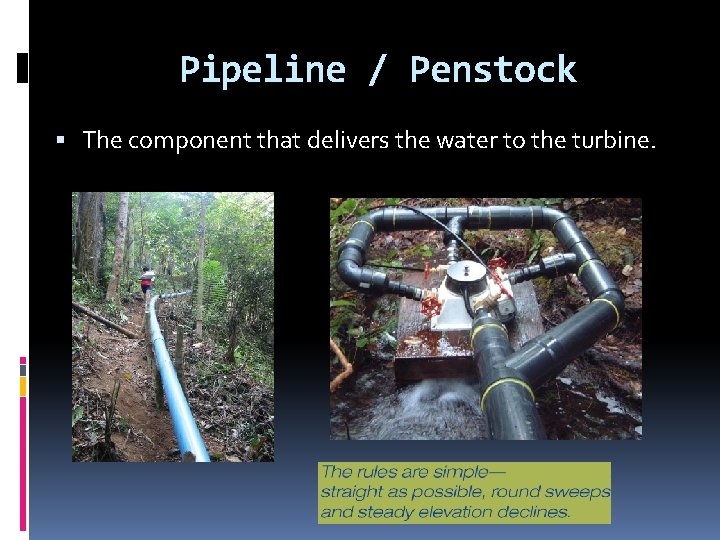 Pipeline / Penstock The component that delivers the water to the turbine. 
