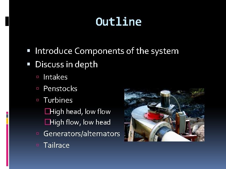 Outline Introduce Components of the system Discuss in depth Intakes Penstocks Turbines �High head,