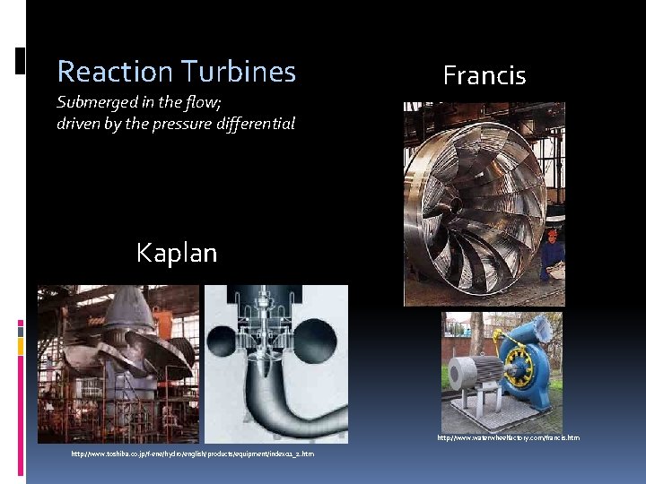 Reaction Turbines Submerged in the flow; driven by the pressure differential Francis Kaplan http: