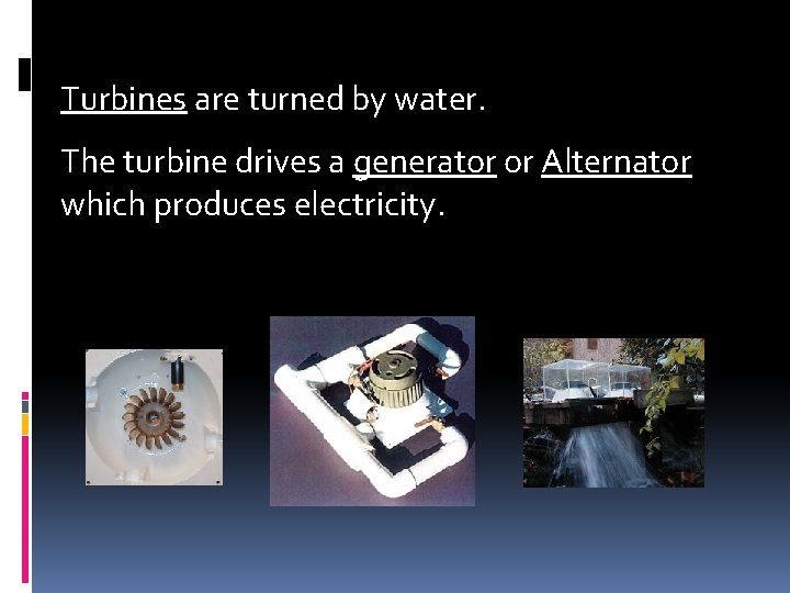 Turbines are turned by water. The turbine drives a generator or Alternator which produces