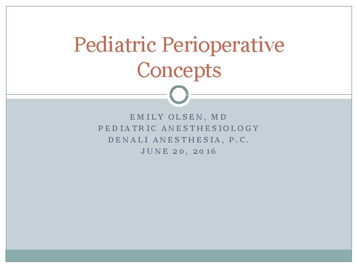 Pediatric Perioperative Concepts EMILY OLSEN, MD PEDIATRIC ANESTHESIOLOGY DENALI ANESTHESIA, P. C. JUNE 20,