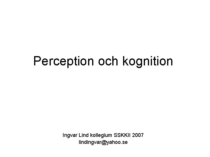 Perception och kognition Ingvar Lind kollegium SSKKII 2007 lindingvar@yahoo. se Perception och kognition Ingvar Lind kollegium SSKKII 2007 lindingvar@yahoo. se