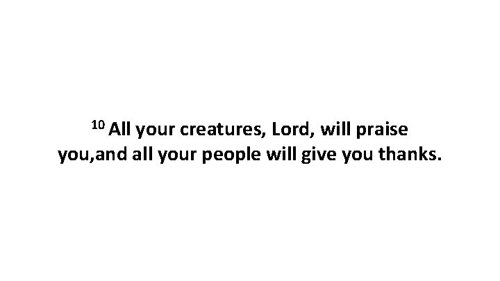 10 All your creatures, Lord, will praise you, and all your people will give