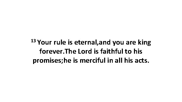 13 Your rule is eternal, and you are king forever. The Lord is faithful