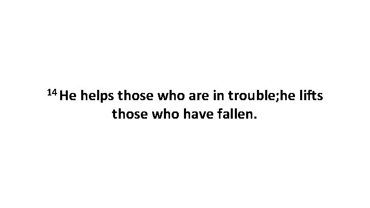 14 He helps those who are in trouble; he lifts those who have fallen.