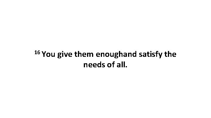 16 You give them enoughand satisfy the needs of all. 
