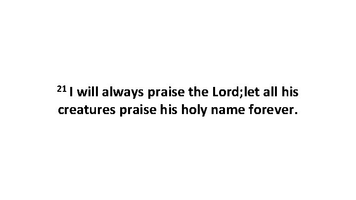 21 I will always praise the Lord; let all his creatures praise his holy