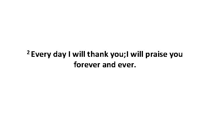 2 Every day I will thank you; I will praise you forever and ever.