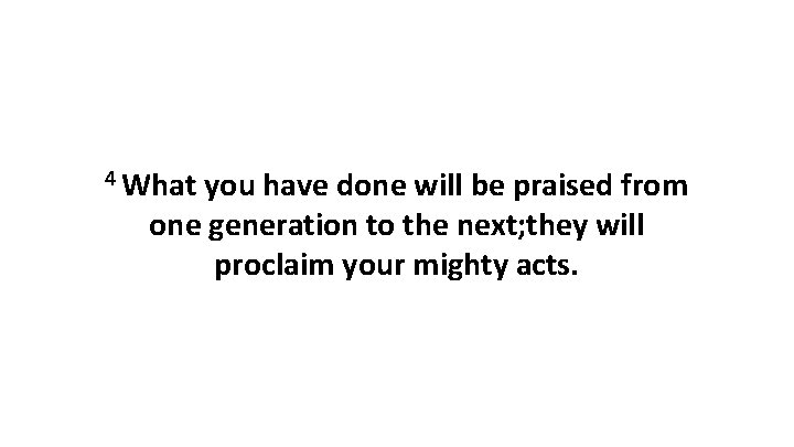 4 What you have done will be praised from one generation to the next;
