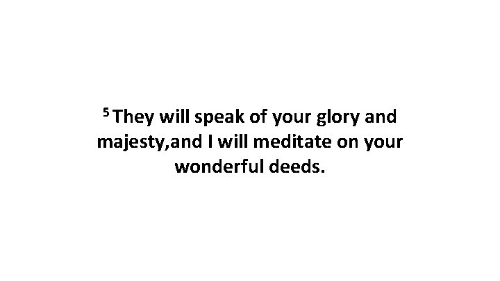 5 They will speak of your glory and majesty, and I will meditate on