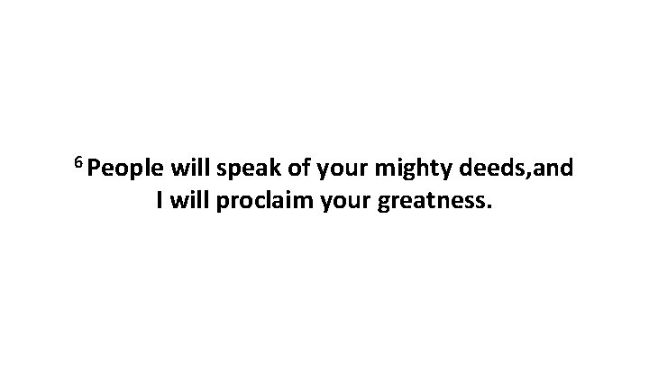 6 People will speak of your mighty deeds, and I will proclaim your greatness.