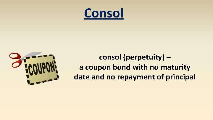 Consol consol (perpetuity) – a coupon bond with no maturity date and no repayment