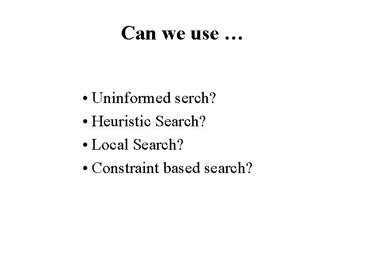 Can we use … • Uninformed serch? • Heuristic Search? • Local Search? •