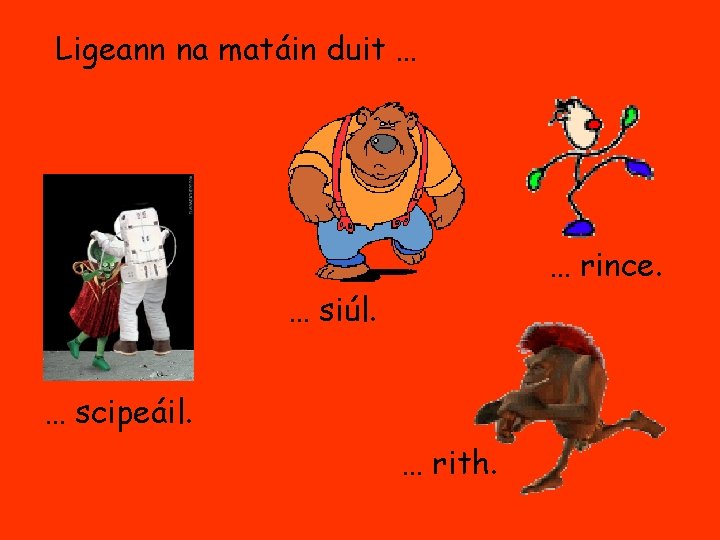 Ligeann na matáin duit … … rince. … siúl. … scipeáil. … rith. 