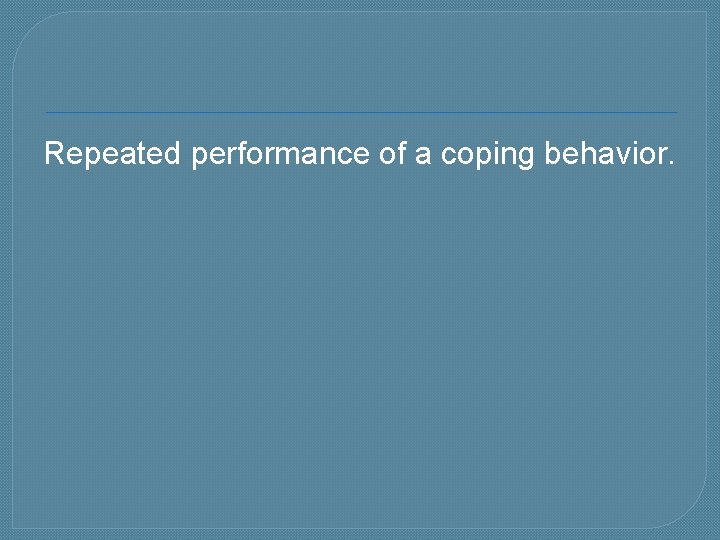 Repeated performance of a coping behavior. 